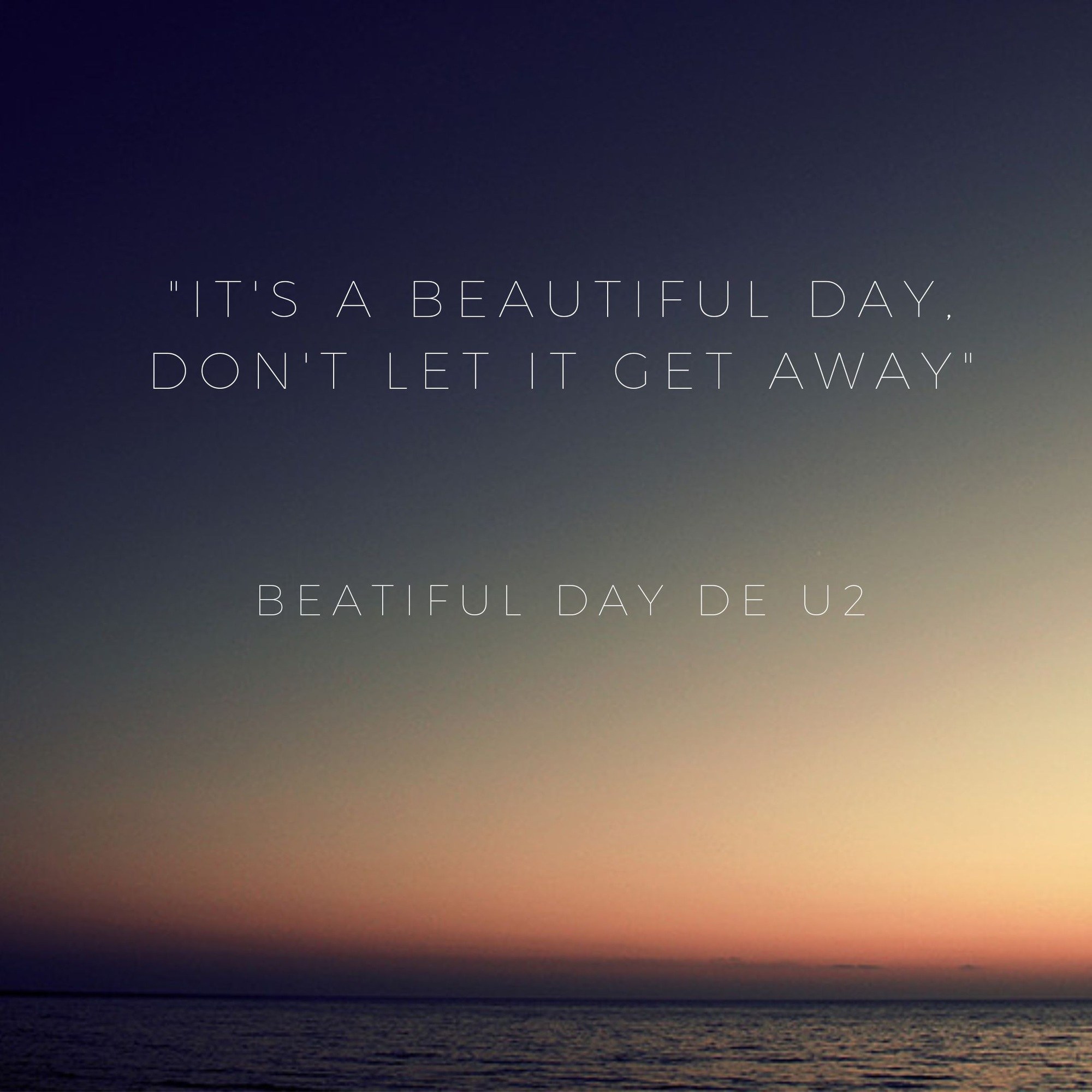 «It’s a beautiful day, Don’t let it get away»﻿﻿﻿ (Es un día hermoso, no lo dejes escapar) – Beatiful Day de U2.